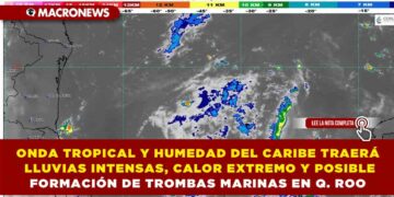 ONDA TROPICAL Y HUMEDAD DEL CARIBE TRAERÁN LLUVIAS INTENSAS, CALOR EXTREMO Y POSIBLE FORMACIÓN DE TROMBAS MARINAS EN QUINTANA ROO