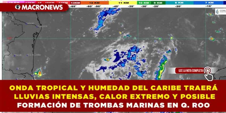 ONDA TROPICAL Y HUMEDAD DEL CARIBE TRAERÁN LLUVIAS INTENSAS, CALOR EXTREMO Y POSIBLE FORMACIÓN DE TROMBAS MARINAS EN QUINTANA ROO