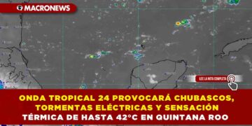 ONDA TROPICAL 24 PROVOCARÁ CHUBASCOS, TORMENTAS ELÉCTRICAS Y SENSACIÓN TÉRMICA DE HASTA 42°C EN QUINTANA ROO