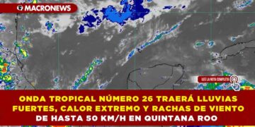 ONDA TROPICAL NÚMERO 26 TRAERÁ LLUVIAS FUERTES, CALOR EXTREMO Y RACHAS DE VIENTO DE HASTA 50 KM/H EN QUINTANA ROO