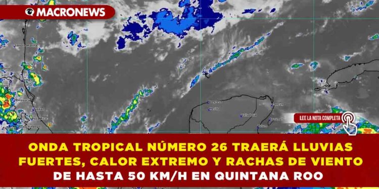 ONDA TROPICAL NÚMERO 26 TRAERÁ LLUVIAS FUERTES, CALOR EXTREMO Y RACHAS DE VIENTO DE HASTA 50 KM/H EN QUINTANA ROO