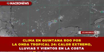 CLIMA EN QUINTANA ROO POR LA ONDA TROPICAL 24: CALOR EXTREMO, LLUVIAS Y VIENTOS EN LA COSTA