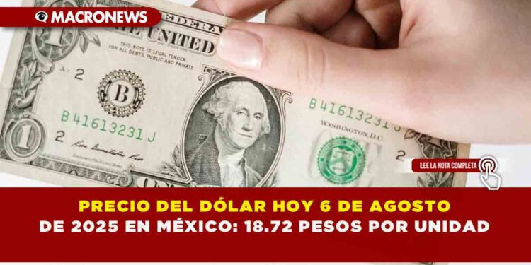 PRECIO DEL DÓLAR HOY 6 DE AGOSTO DE 2025 EN MÉXICO: 18.72 PESOS POR UNIDAD