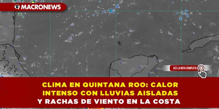 CLIMA EN QUINTANA ROO: CALOR INTENSO CON LLUVIAS AISLADAS Y RACHAS DE VIENTO EN LA COSTA