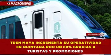 TREN MAYA INCREMENTA SU OPERATIVIDAD EN QUINTANA ROO UN 80% GRACIAS A TURISTAS Y PROMOCIONES