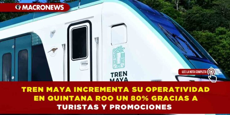 TREN MAYA INCREMENTA SU OPERATIVIDAD EN QUINTANA ROO UN 80% GRACIAS A TURISTAS Y PROMOCIONES