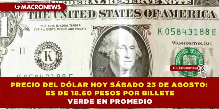 PRECIO DEL DÓLAR HOY SÁBADO 23 DE AGOSTO: ES DE 18.60 PESOS POR BILLETE VERDE EN PROMEDIO