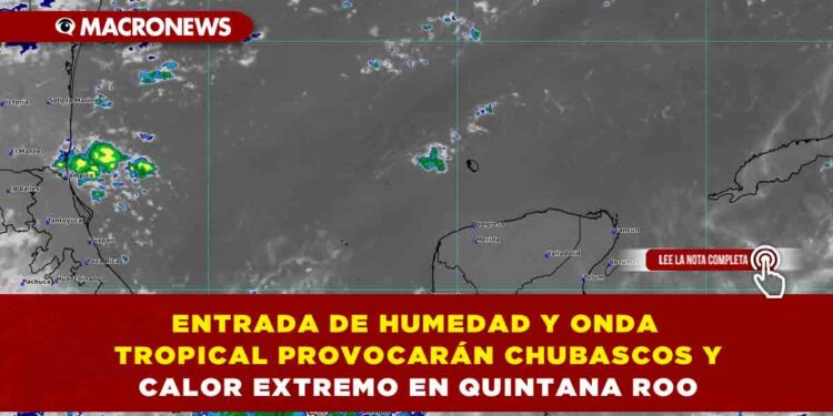 ENTRADA DE HUMEDAD Y ONDA TROPICAL PROVOCARÁN CHUBASCOS Y CALOR EXTREMO EN QUINTANA ROO