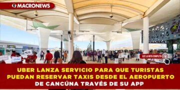 UBER LANZA SERVICIO PARA QUE TURISTAS PUEDAN RESERVAR TAXIS DESDE EL AEROPUERTO DE CANCÚN A TRAVÉS DE SU APP