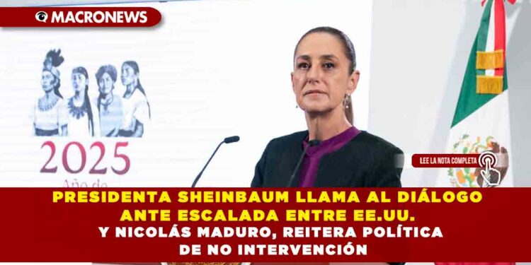 PRESIDENTA SHEINBAUM LLAMA AL DIÁLOGO ANTE ESCALADA ENTRE EE.UU. Y NICOLÁS MADURO, REITERA POLÍTICA DE NO INTERVENCIÓN