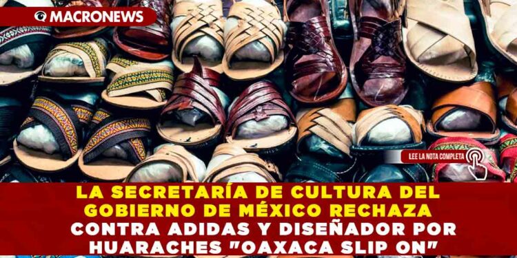 LA SECRETARÍA DE CULTURA DEL GOBIERNO DE MÉXICO RECHAZA PLAGIO CULTURAL DE ADIDAS Y DISEÑADOR POR HUARACHES “OAXACA SLIP ON”