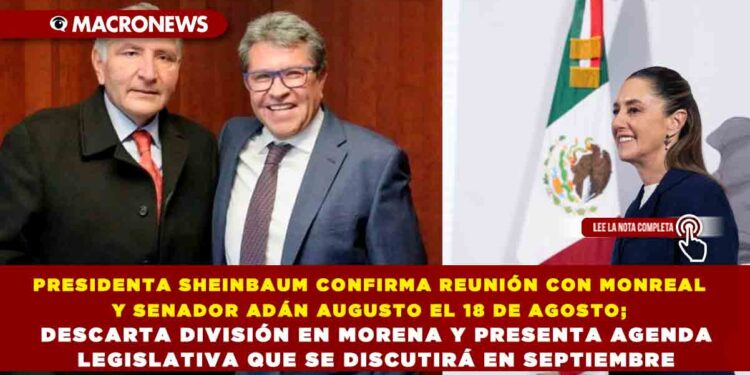 PRESIDENTA SHEINBAUM CONFIRMA REUNIÓN CON MONREAL Y SENADOR ADÁN AUGUSTO EL 18 DE AGOSTO; DESCARTA DIVISIÓN EN MORENA Y PRESENTA AGENDA LEGISLATIVA QUE SE DISCUTIRÁ EN SEPTIEMBRE