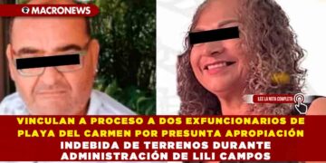 VINCULAN A PROCESO A DOS EXFUNCIONARIOS DE PLAYA DEL CARMEN POR PRESUNTA APROPIACIÓN INDEBIDA DE TERRENOS DURANTE ADMINISTRACIÓN DE LILI CAMPOS
