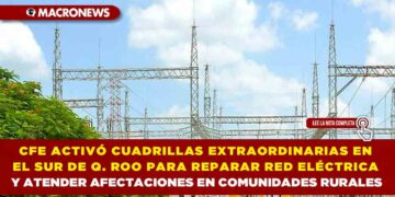 CFE ACTIVÓ CUADRILLAS EXTRAORDINARIAS EN EL SUR DE QUINTANA ROO PARA REPARAR RED ELÉCTRICA Y ATENDER AFECTACIONES EN COMUNIDADES RURALES