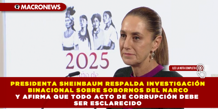 PRESIDENTA SHEINBAUM RESPALDA INVESTIGACIÓN BINACIONAL SOBRE SOBORNOS DEL NARCO Y AFIRMA QUE TODO ACTO DE CORRUPCIÓN DEBE SER ESCLARECIDO