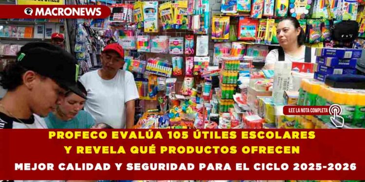 PROFECO EVALÚA 105 ÚTILES ESCOLARES Y REVELA QUÉ PRODUCTOS OFRECEN MEJOR CALIDAD Y SEGURIDAD PARA EL CICLO 2025-2026