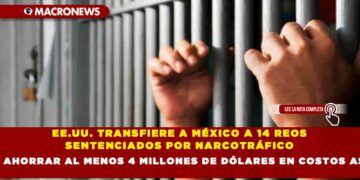 EE.UU. TRANSFIERE A MÉXICO A 14 REOS SENTENCIADOS POR NARCOTRÁFICO Y BUSCA AHORRAR AL MENOS 4 MILLONES DE DÓLARES EN COSTOS ASOCIADOS