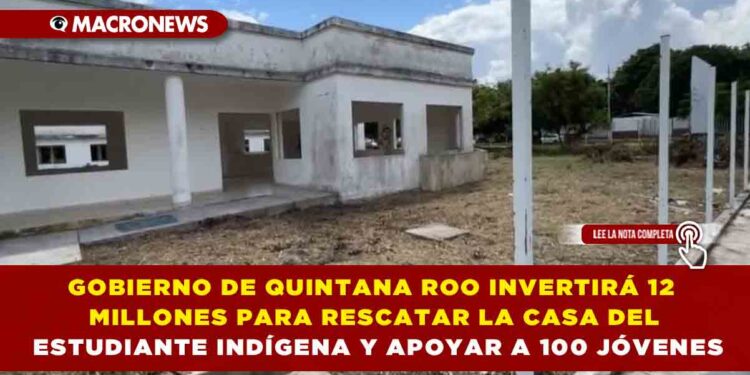 GOBIERNO DE QUINTANA ROO INVERTIRÁ 12 MILLONES DE PESOS PARA RESCATAR LA CASA DEL ESTUDIANTE INDÍGENA Y APOYAR A 100 JÓVENES