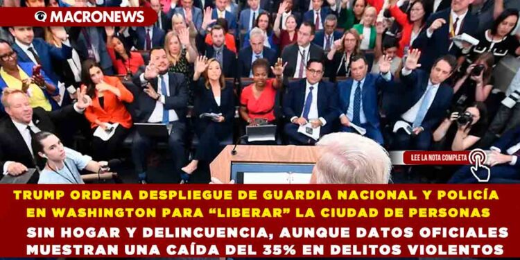 TRUMP ORDENA DESPLIEGUE DE GUARDIA NACIONAL Y POLICÍA EN WASHINGTON PARA “LIBERAR” LA CIUDAD DE PERSONAS SIN HOGAR Y DELINCUENCIA, AUNQUE DATOS OFICIALES MUESTRAN UNA CAÍDA DEL 35% EN DELITOS VIOLENTOS