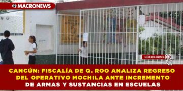 CANCÚN: FISCALÍA DE QUINTANA ROO ANALIZA REGRESO DEL OPERATIVO MOCHILA ANTE INCREMENTO DE ARMAS Y SUSTANCIAS EN ESCUELAS