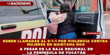 SUBEN LLAMADAS AL 9-1-1 POR VIOLENCIA CONTRA MUJERES EN QUINTANA ROO A PESAR DE LA BAJA REGIONAL EN LA PENÍNSULA DE YUCATÁN