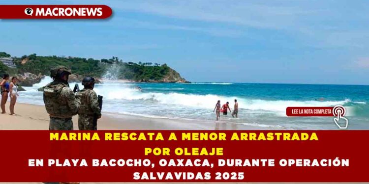 MARINA RESCATA A MENOR ARRASTRADA POR OLEAJE EN PLAYA BACOCHO, OAXACA, DURANTE OPERACIÓN SALVAVIDAS 2025