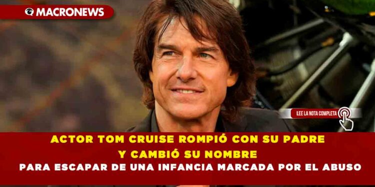 ACTOR TOM CRUISE ROMPIÓ CON SU PADRE Y CAMBIÓ SU NOMBRE PARA ESCAPAR DE UNA INFANCIA MARCADA POR EL ABUSO