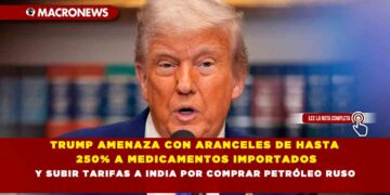 TRUMP AMENAZA CON ARANCELES DE HASTA 250% A MEDICAMENTOS IMPORTADOS Y SUBIR TARIFAS A INDIA POR COMPRAR PETRÓLEO RUSO