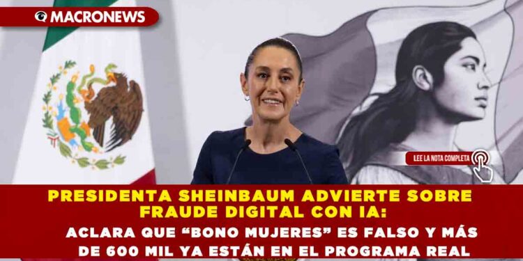 PRESIDENTA SHEINBAUM ADVIERTE SOBRE FRAUDE DIGITAL CON IA: ACLARA QUE “BONO MUJERES” ES FALSO Y MÁS DE 600 MIL YA ESTÁN EN EL PROGRAMA REAL