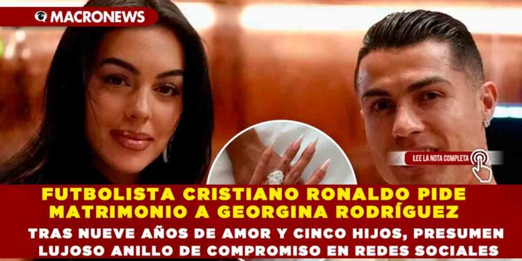 FUTBOLISTA CRISTIANO RONALDO PIDE MATRIMONIO A GEORGINA RODRÍGUEZ TRAS NUEVE AÑOS DE AMOR Y CINCO HIJOS, PRESUMEN LUJOSO ANILLO DE COMPROMISO EN REDES SOCIALES