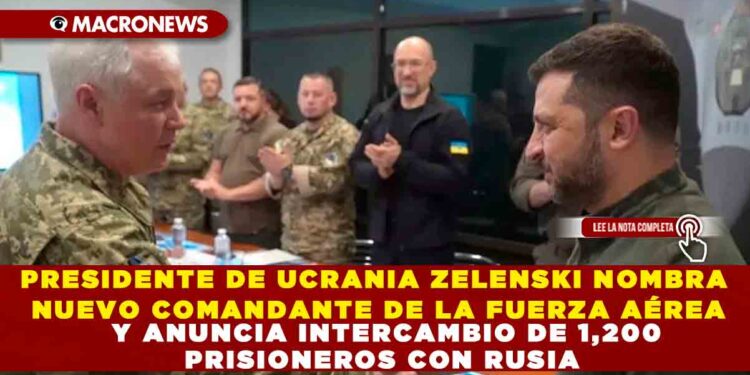 PRESIDENTE DE UCRANIA ZELENSKI NOMBRA NUEVO COMANDANTE DE LA FUERZA AÉREA  Y ANUNCIA INTERCAMBIO DE 1,200 PRISIONEROS CON RUSIA