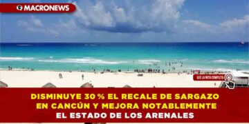 DISMINUYE 30 % EL RECALE DE SARGAZO EN CANCÚN Y MEJORA NOTABLEMENTE EL ESTADO DE LOS ARENALES