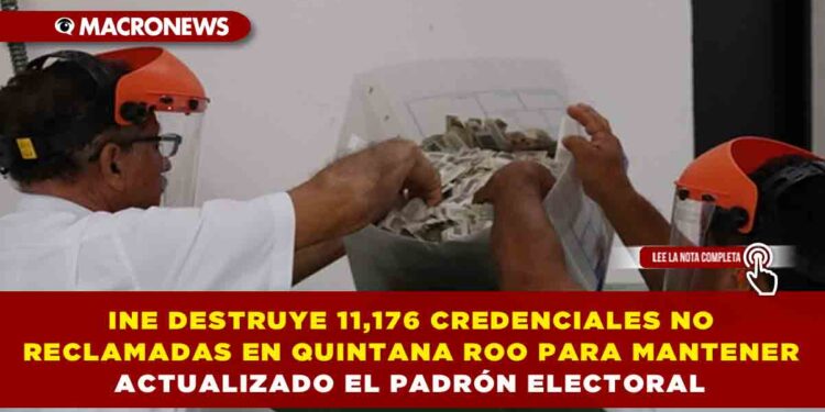INE DESTRUYE 11,176 CREDENCIALES NO RECLAMADAS EN QUINTANA ROO PARA MANTENER ACTUALIZADO EL PADRÓN ELECTORAL