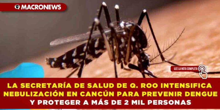 LA SECRETARÍA DE SALUD DE QUINTANA ROO INTENSIFICA NEBULIZACIÓN EN 120 REGIONES DE CANCÚN PARA PREVENIR DENGUE Y PROTEGER A LA POBLACIÓN