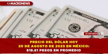 PRECIO DEL DÓLAR HOY 20 DE AGOSTO DE 2025 EN MÉXICO: $18.81 PESOS EN PROMEDIO