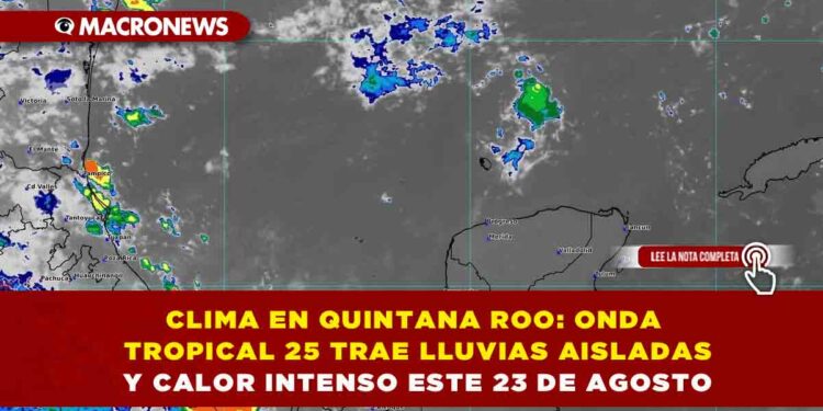 CLIMA EN QUINTANA ROO: ONDA TROPICAL 25 TRAE LLUVIAS AISLADAS Y CALOR INTENSO ESTE 23 DE AGOSTO