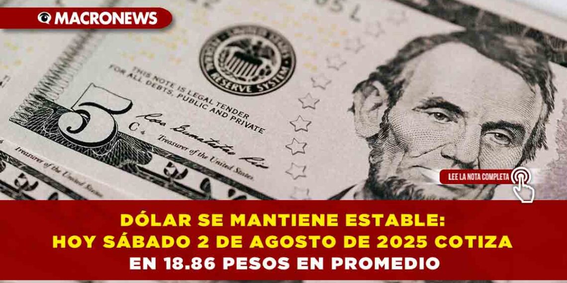 DÓLAR SE MANTIENE ESTABLE: HOY SÁBADO 2 DE AGOSTO DE 2025 COTIZA EN 18.86 PESOS EN PROMEDIO