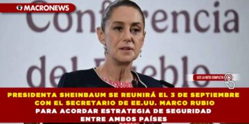 PRESIDENTA SHEINBAUM SE REUNIRÁ EL 3 DE SEPTIEMBRE CON EL SECRETARIO DE EE.UU. MARCO RUBIO PARA ACORDAR ESTRATEGIA DE SEGURIDAD ENTRE AMBOS PAÍSES
