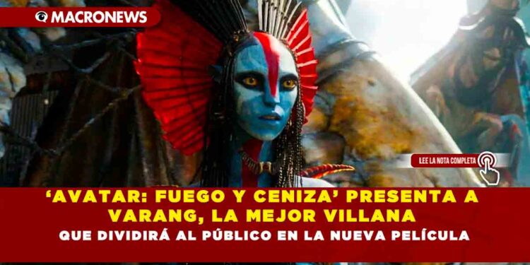 ‘AVATAR: FUEGO Y CENIZA’ PRESENTA A VARANG, LA MEJOR VILLANA QUE DIVIDIRÁ AL PÚBLICO EN LA NUEVA PELÍCULA
