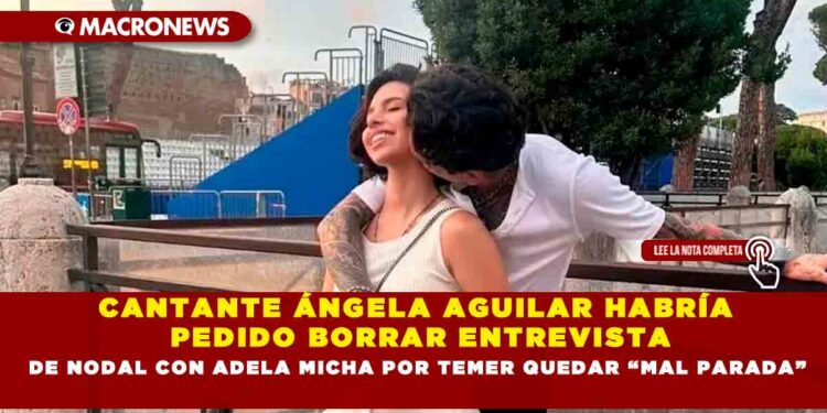 CANTANTE ÁNGELA AGUILAR HABRÍA PEDIDO BORRAR ENTREVISTA DE NODAL CON ADELA MICHA POR TEMER QUEDAR “MAL PARADA”