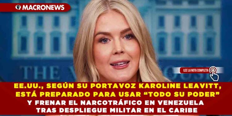 EE.UU., SEGÚN SU PORTAVOZ KAROLINE LEAVITT, ESTÁ PREPARADO PARA USAR “TODO SU PODER” Y FRENAR EL NARCOTRÁFICO EN VENEZUELA TRAS DESPLIEGUE MILITAR EN EL CARIBE