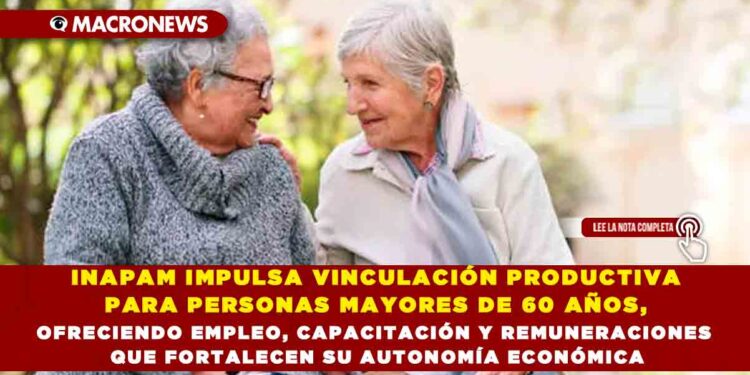 INAPAM IMPULSA VINCULACIÓN PRODUCTIVA PARA PERSONAS MAYORES DE 60 AÑOS, OFRECIENDO EMPLEO, CAPACITACIÓN Y REMUNERACIONES QUE FORTALECEN SU AUTONOMÍA ECONÓMICA