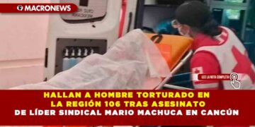 HALLAN A HOMBRE TORTURADO EN LA REGIÓN 106 TRAS ASESINATO DE LÍDER SINDICAL MARIO MACHUCA EN CANCÚN