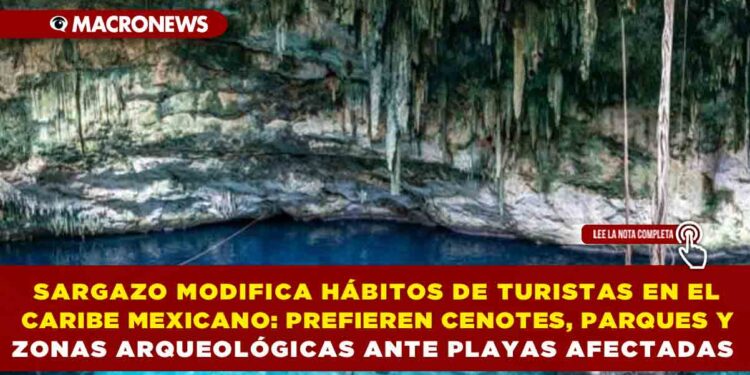 SARGAZO MODIFICA HÁBITOS DE TURISTAS EN EL CARIBE MEXICANO: PREFIEREN CENOTES, PARQUES Y ZONAS ARQUEOLÓGICAS ANTE PLAYAS AFECTADAS