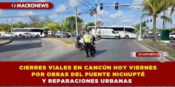 CIERRES VIALES EN CANCÚN HOY VIERNES POR OBRAS DEL PUENTE NICHUPTÉ Y REPARACIONES URBANAS
