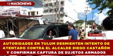AUTORIDADES EN TULUM DESMIENTEN INTENTO DE ATENTADO CONTRA EL ALCALDE DIEGO CASTAÑÓN Y CONFIRMAN CAPTURA DE SUJETOS ARMADOS