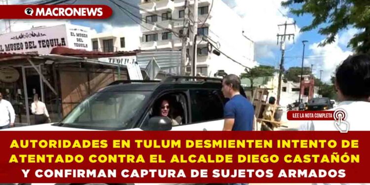 AUTORIDADES EN TULUM DESMIENTEN INTENTO DE ATENTADO CONTRA EL ALCALDE DIEGO CASTAÑÓN Y CONFIRMAN CAPTURA DE SUJETOS ARMADOS