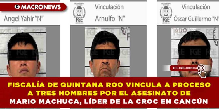 FISCALÍA DE QUINTANA ROO VINCULA A PROCESO A TRES HOMBRES POR EL ASESINATO DE MARIO MACHUCA, LÍDER DE LA CROC EN CANCÚN