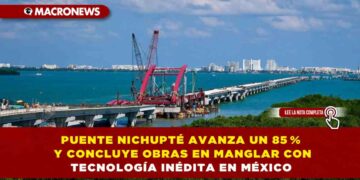 PUENTE NICHUPTÉ AVANZA UN 85 % Y CONCLUYE OBRAS EN MANGLAR CON TECNOLOGÍA INÉDITA EN MÉXICO