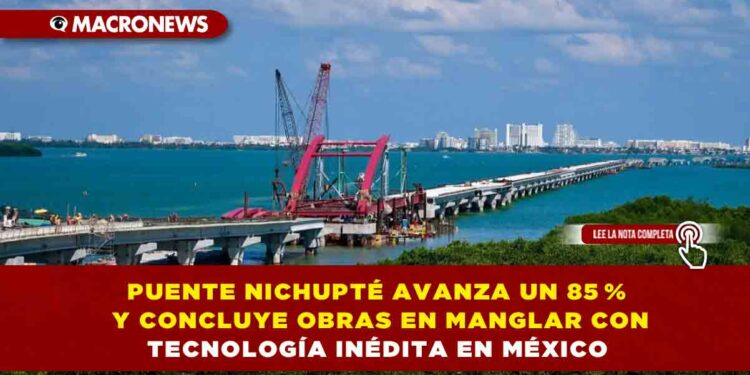 PUENTE NICHUPTÉ AVANZA UN 85 % Y CONCLUYE OBRAS EN MANGLAR CON TECNOLOGÍA INÉDITA EN MÉXICO